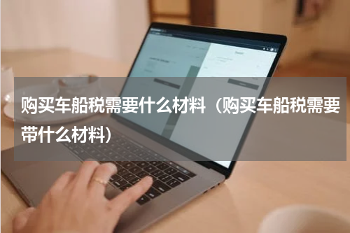 购买车船税需要什么材料（购买车船税需要带什么材料）