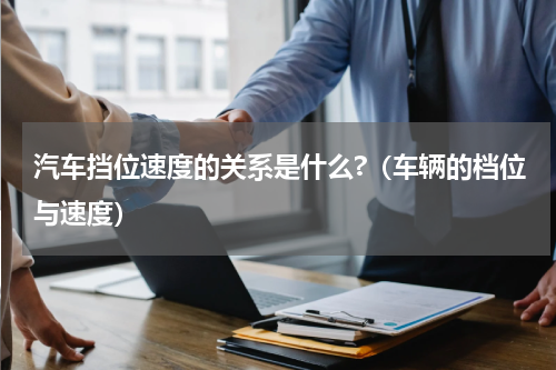 汽车挡位速度的关系是什么?（车辆的档位与速度）