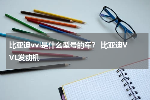 比亚迪vvl是什么型号的车？ 比亚迪VVL发动机