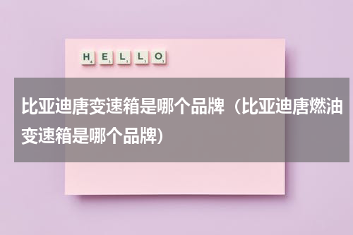 比亚迪唐变速箱是哪个品牌（比亚迪唐燃油变速箱是哪个品牌）