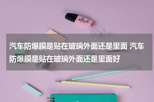 汽车防爆膜是贴在玻璃外面还是里面 汽车防爆膜是贴在玻璃外面还是里面好