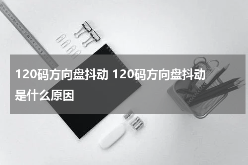 120码方向盘抖动 120码方向盘抖动是什么原因