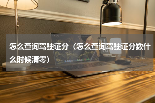 怎么查询驾驶证分（怎么查询驾驶证分数什么时候清零）