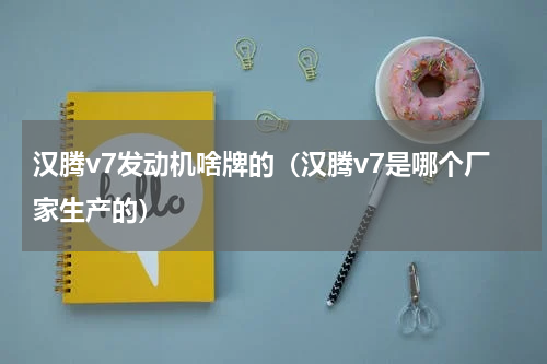 汉腾v7发动机啥牌的（汉腾v7是哪个厂家生产的）