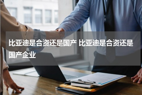 比亚迪是合资还是国产 比亚迪是合资还是国产企业