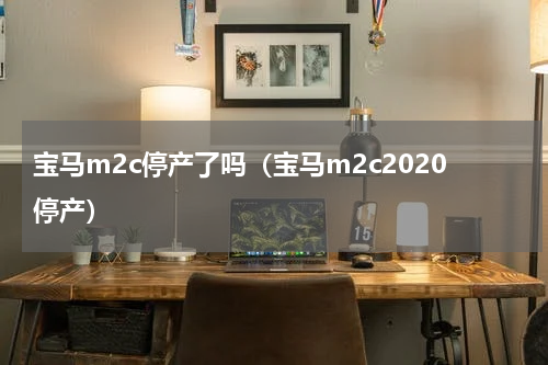 宝马m2c停产了吗（宝马m2c2020停产）
