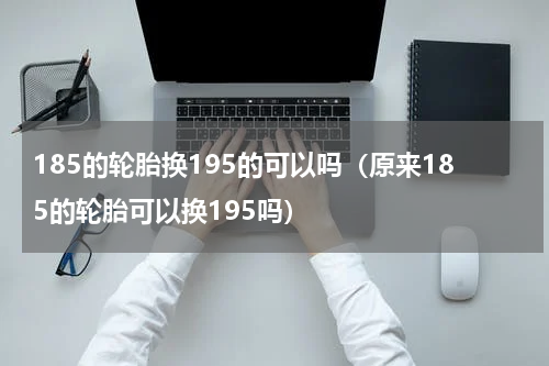 185的轮胎换195的可以吗(原来185的轮胎可以换195吗)