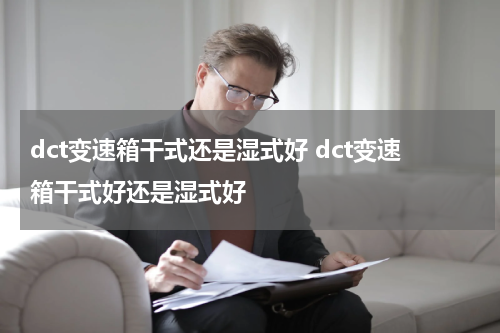 dct变速箱干式还是湿式好 dct变速箱干式好还是湿式好