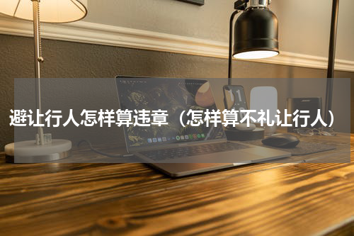 避让行人怎样算违章（怎样算不礼让行人）