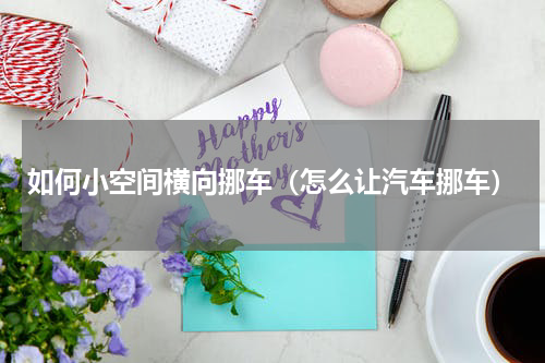 如何小空间横向挪车（怎么让汽车挪车）