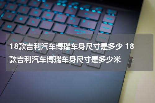 18款吉利汽车博瑞车身尺寸是多少 18款吉利汽车博瑞车身尺寸是多少米