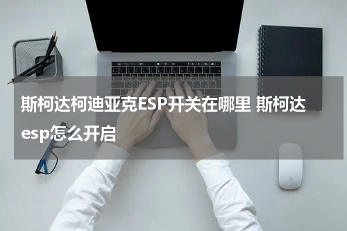 斯柯达柯迪亚克ESP开关在哪里 斯柯达esp怎么开启