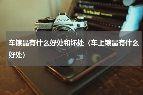 车镀晶有什么好处和坏处（车上镀晶有什么好处）