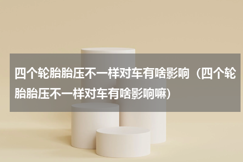 四个轮胎胎压不一样对车有啥影响（四个轮胎胎压不一样对车有啥影响嘛）