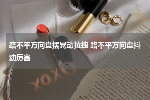 路不平方向盘摆晃动拉拽 路不平方向盘抖动厉害