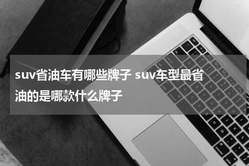 suv省油车有哪些牌子 suv车型最省油的是哪款什么牌子