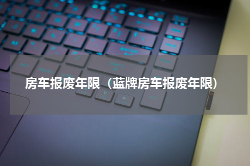房车报废年限（蓝牌房车报废年限）