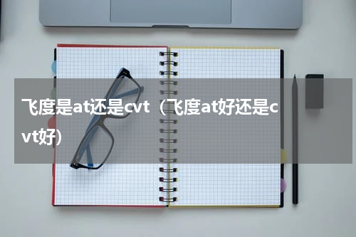飞度是at还是cvt（飞度at好还是cvt好）