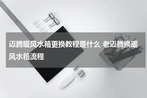 迈腾暖风水箱更换教程是什么 老迈腾换暖风水箱流程