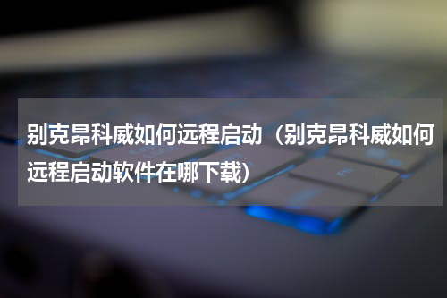 别克昂科威如何远程启动（别克昂科威如何远程启动软件在哪下载）