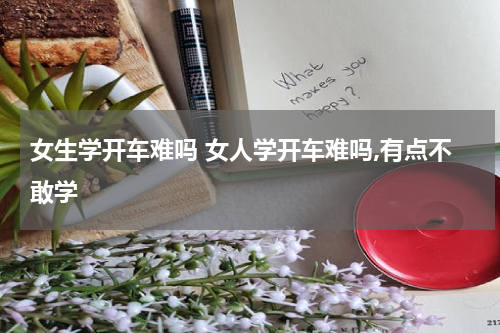 女生学开车难吗 女人学开车难吗,有点不敢学