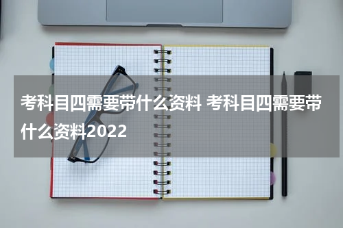 考科目四需要带什么资料 考科目四需要带什么资料2022