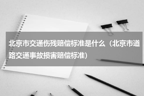 北京市交通伤残赔偿标准是什么（北京市道路交通事故损害赔偿标准）