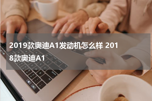 2019款奥迪A1发动机怎么样 2018款奥迪A1