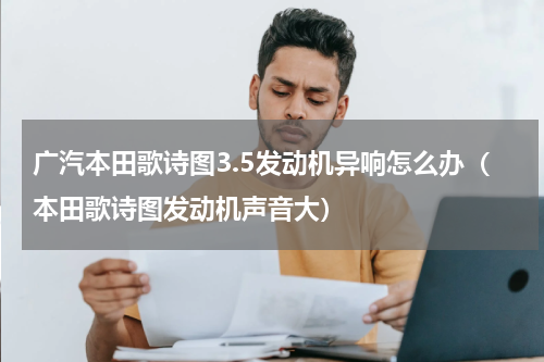 广汽本田歌诗图3.5发动机异响怎么办（本田歌诗图发动机声音大）