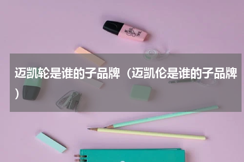 迈凯轮是谁的子品牌（迈凯伦是谁的子品牌）