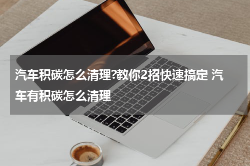 汽车积碳怎么清理?教你2招快速搞定 汽车有积碳怎么清理