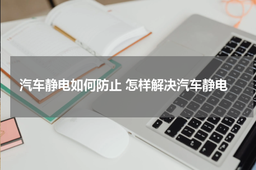 汽车静电如何防止 怎样解决汽车静电