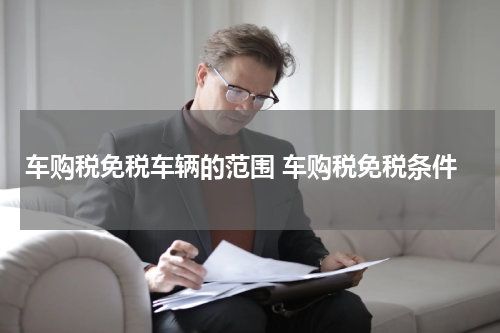 车购税免税车辆的范围 车购税免税条件