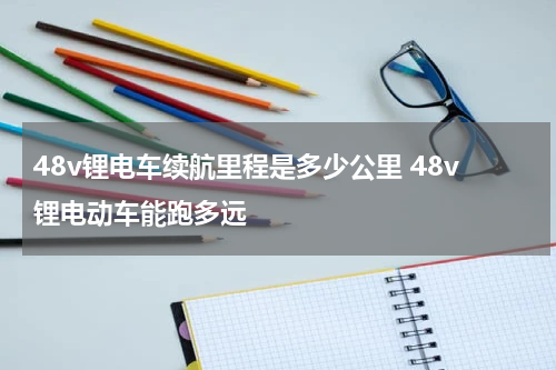 48v锂电车续航里程是多少公里 48v锂电动车能跑多远