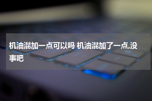机油混加一点可以吗 机油混加了一点,没事吧