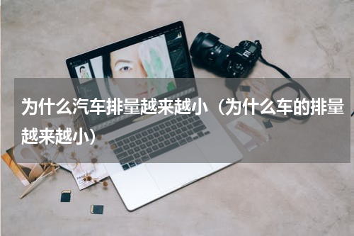 为什么汽车排量越来越小（为什么车的排量越来越小）