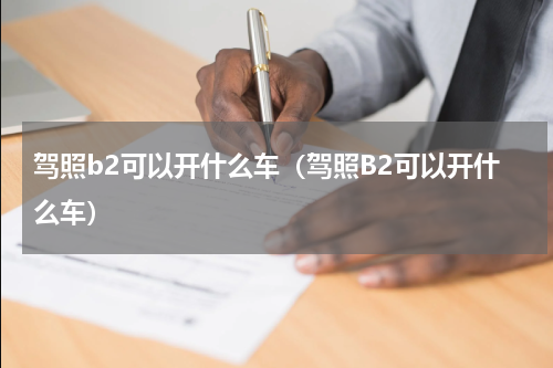 驾照b2可以开什么车（驾照B2可以开什么车）