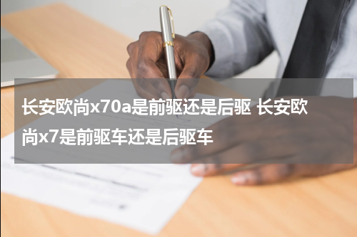 长安欧尚x70a是前驱还是后驱 长安欧尚x7是前驱车还是后驱车