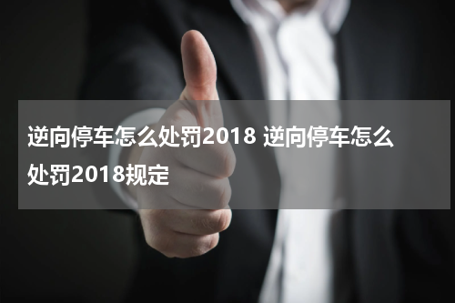 逆向停车怎么处罚2018 逆向停车怎么处罚2018规定