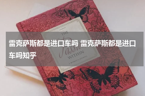 雷克萨斯都是进口车吗 雷克萨斯都是进口车吗知乎