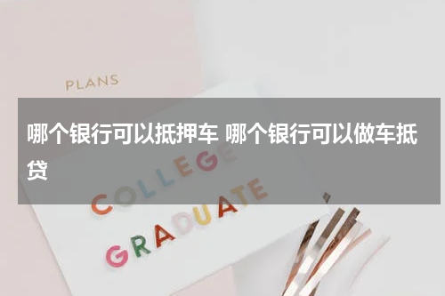 哪个银行可以抵押车 哪个银行可以做车抵贷