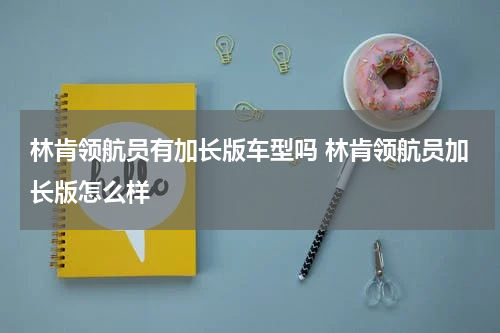 林肯领航员有加长版车型吗 林肯领航员加长版怎么样