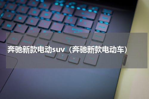 奔驰新款电动suv（奔驰新款电动车）