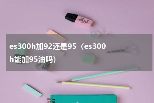 es300h加92还是95（es300h能加95油吗）