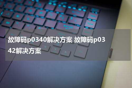 故障码p0340解决方案 故障码p0342解决方案