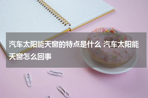 汽车太阳能天窗的特点是什么 汽车太阳能天窗怎么回事