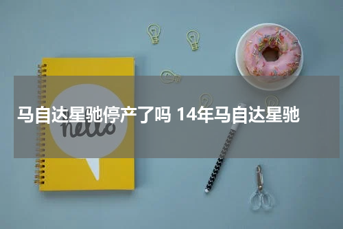 马自达星驰停产了吗 14年马自达星驰