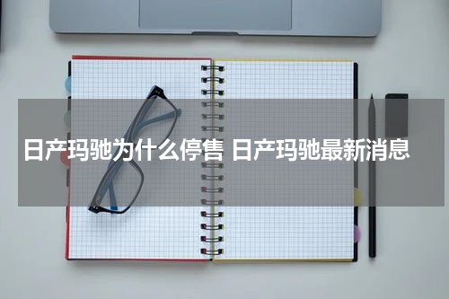 日产玛驰为什么停售 日产玛驰最新消息