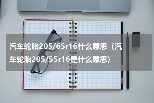 汽车轮胎205/65r16什么意思（汽车轮胎205/55r16是什么意思）