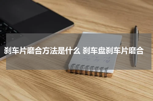 刹车片磨合方法是什么 刹车盘刹车片磨合